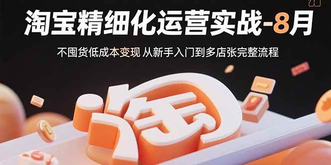 （15739期）淘宝精细化运营实战-8月：不囤货低成本变现 从新手入门到多店扩张完整流程-大伟资源网