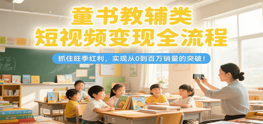 童书教辅类短视频变现全流程，抓住旺季红利，实现从0到百万销量的突破！-大伟资源网