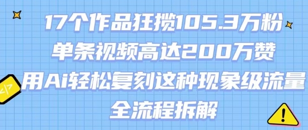 17个作品狂揽105.3W粉，单条视频高达200W赞，用Ai轻松复刻这种现象级流量!(全流程拆解)-大伟资源网