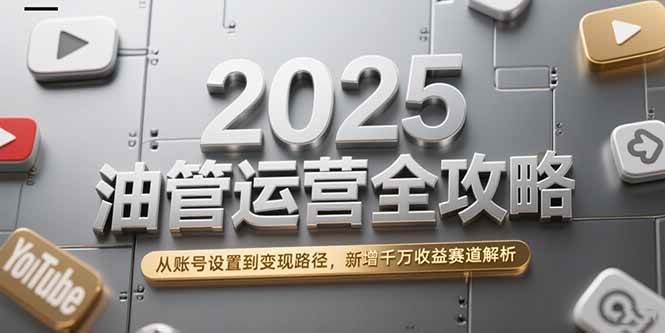 （15232期）2025油管运营全攻略，从账号设置到变现路径，新增千万收益赛道解析-大伟资源网
