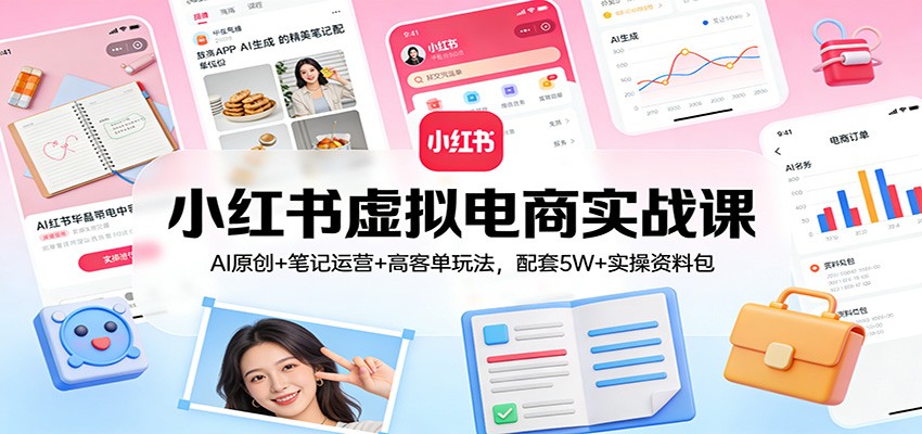 小红书虚拟电商实战课：AI原创+笔记运营+高客单玩法，配套5W+实操资料包-大伟资源网