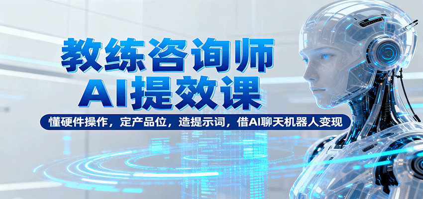 教练咨询师AI提效课：懂硬件操作，定产品位，造提示词，借AI聊天机器人变现-大伟资源网