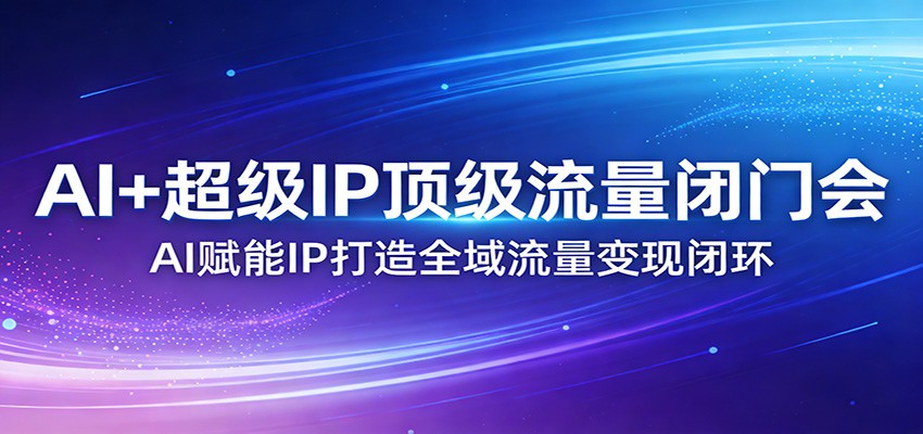 AI+超级IP顶级流量闭门会：AI赋能IP打造全域流量变现闭环-大伟资源网