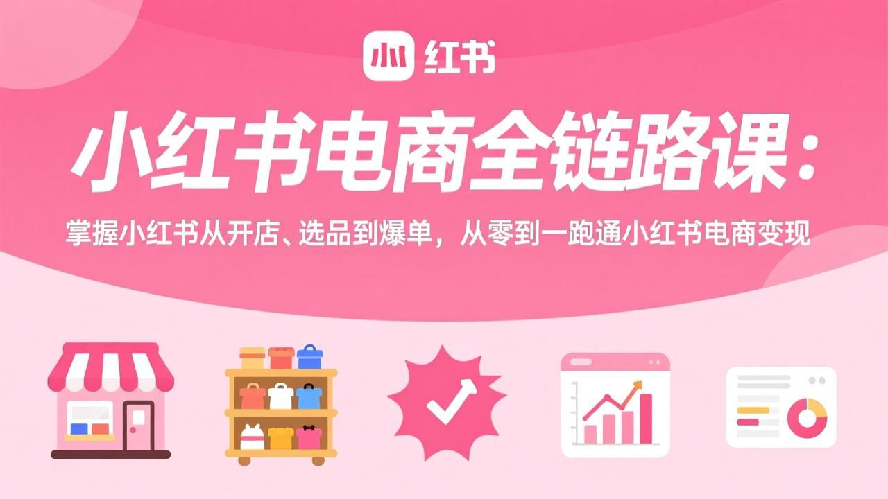 小红书电商全链路课：掌握小红书从开店、选品到爆单，从零到一跑通小红书电商变现-大伟资源网