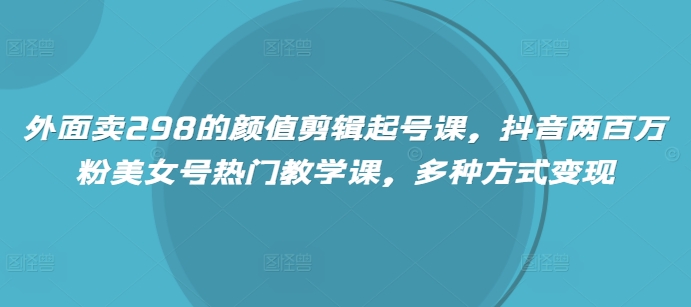 外面卖298的颜值剪辑起号课，抖音两百万粉美女号热门教学课，多种方式变现-大伟资源网