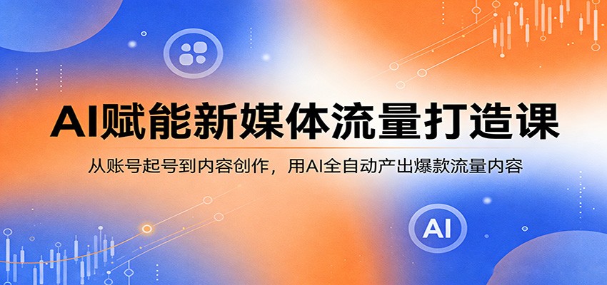 AI赋能新媒体流量打造课：从账号起号到内容创作，用AI全自动产出爆款流量内容-大伟资源网