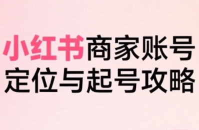 小红书电商全链路实战从定位到爆单，系统拆解小红书商家起号全流程-大伟资源网