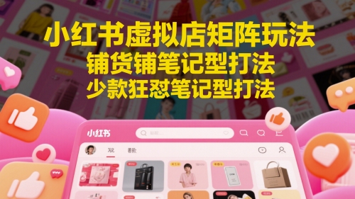 小红书虚拟店矩阵玩法，铺货铺笔记型打法，少款狂怼笔记型打法（更新）-大伟资源网