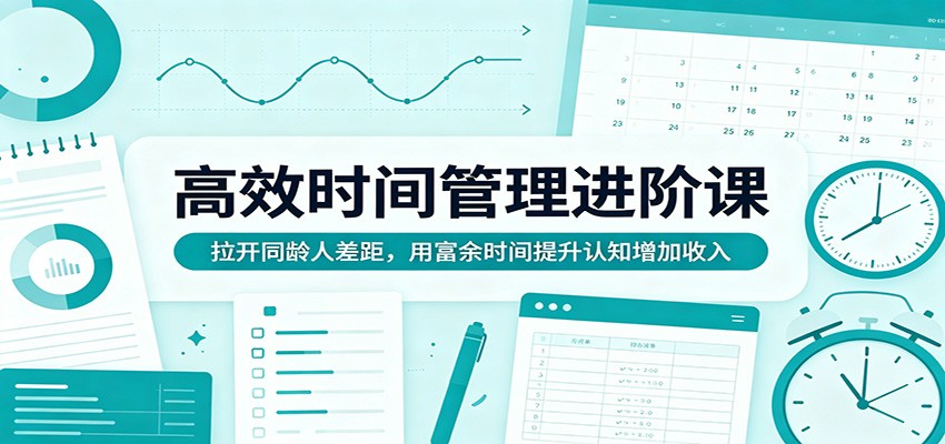 高效时间管理进阶课：拉开同龄人差距，用富余时间提升认知增加收入-大伟资源网