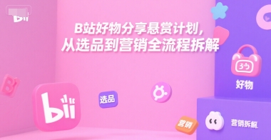 B站好物分享悬赏计划，从选品到营销全流程拆解-大伟资源网