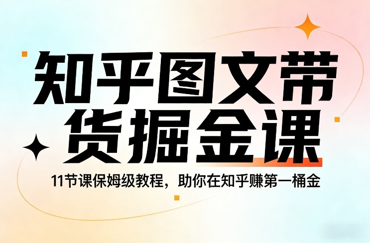 知乎图文带货掘金课，11节课保姆级教程，助你在知乎賺第一桶金-大伟资源网