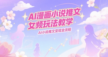 AI漫画小说推文女频玩法教学，AI小说推文变现全流程-大伟资源网