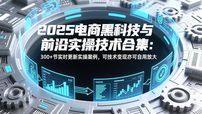 2025电商黑科技与前沿实操技术合集：300+节实时更新实操案例，可技术变现亦可自用放大-大伟资源网