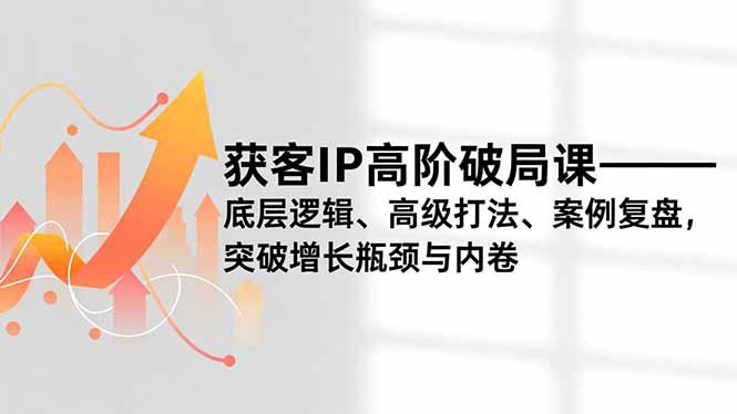 获客IP高阶破局课，底层逻辑、高级打法、案例复盘，突破增长瓶颈与内卷-大伟资源网