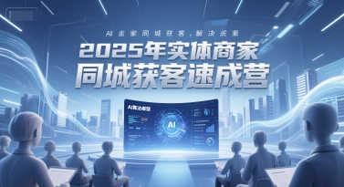 2025年实体商家同城获客速成营，同城企业AI获客全域解决方案-大伟资源网