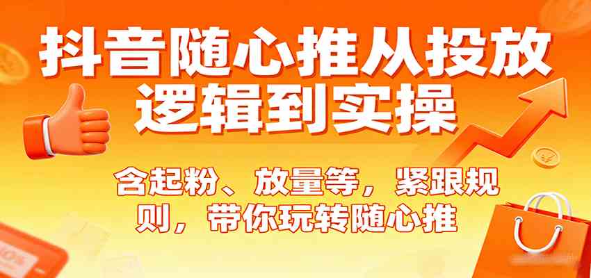抖音随心推从投放逻辑到实操，含起粉、放量等，紧跟规则，带你玩转随心推-大伟资源网