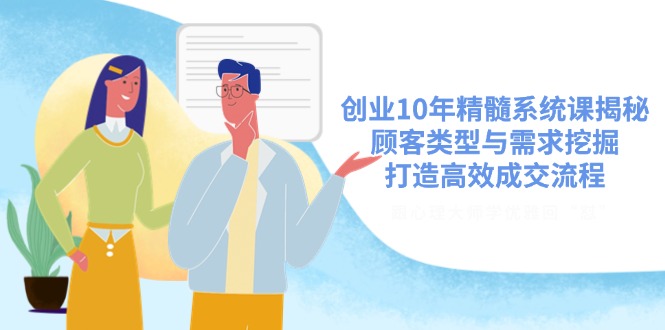 创业10年精髓系统课揭秘，顾客类型与需求挖掘，打造高效成交流程-大伟资源网