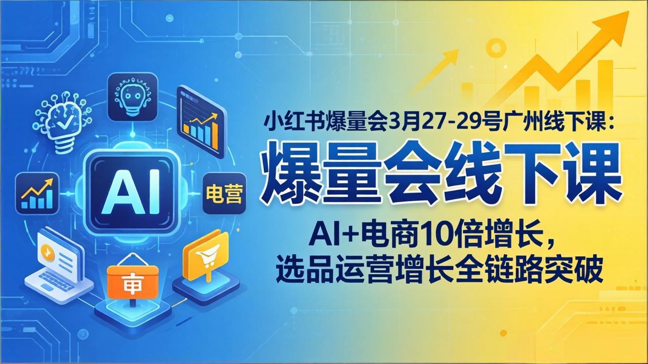 小红书爆量会3月27-29号广州线下课：AI+电商10倍增长，选品运营增长全链路突破-大伟资源网