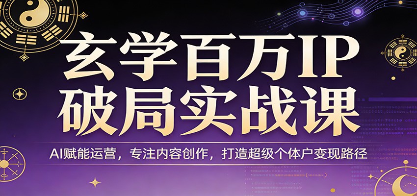 玄学百万IP破局实战课：AI赋能运营，专注内容创作，打造超级个体户变现路径-大伟资源网