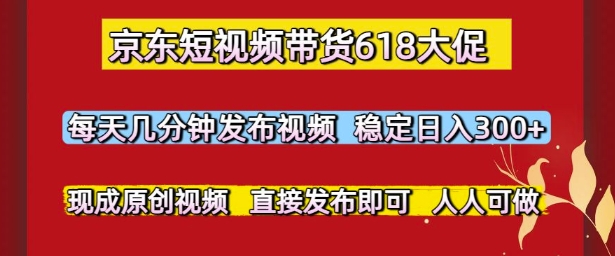 京东短视频带货618大促，每天几分钟发布视频，稳定日入3张+，现成原创视频，直接发布即可【揭秘】-大伟资源网