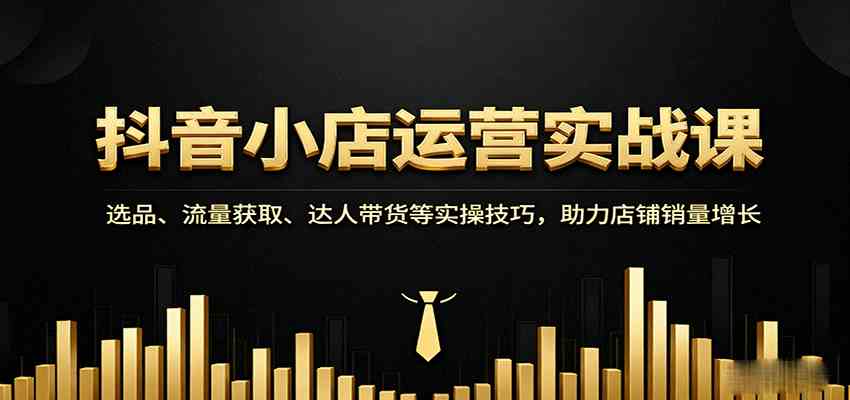 抖音小店运营实战课：选品、流量获取、达人带货等实操技巧，助力店铺销量增长-大伟资源网
