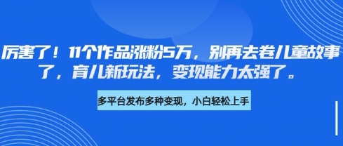 厉害了，11个作品涨粉5万，别再去卷儿童故事了，育儿新玩法，变现能力太强了-大伟资源网