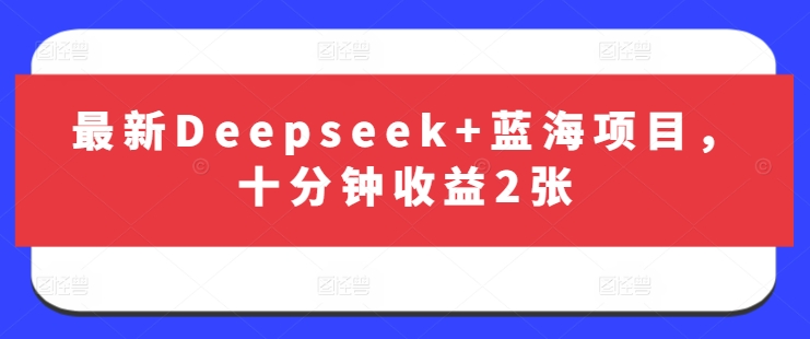 最新Deepseek+蓝海项目，十分钟收益2张-大伟资源网