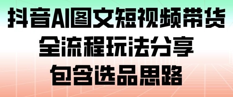 抖音AI图文短视频带货，全流程玩法分享，包含选品思路-大伟资源网