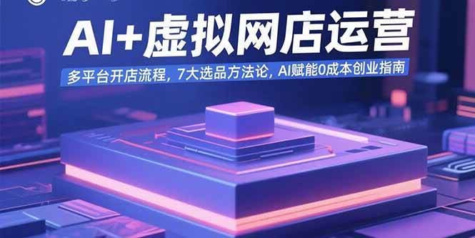 （15692期）AI+虚拟网店运营：多平台开店流程，7大选品方法论，AI赋能0成本创业指南-大伟资源网