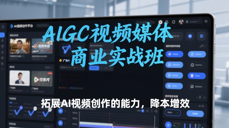 AIGC视频媒体商业实战班，拓展AI视频创作的能力，降本增效-大伟资源网