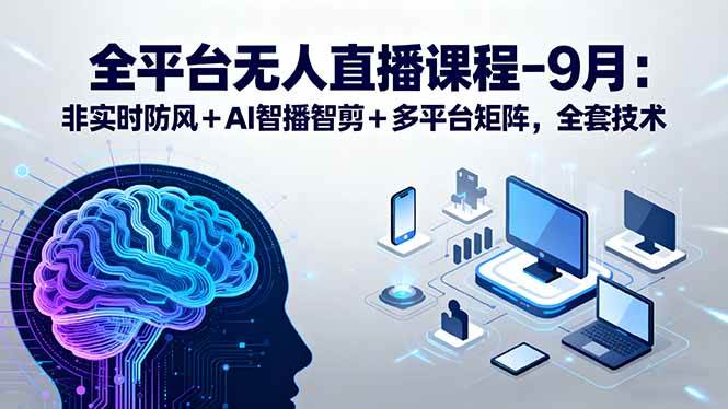 （15963期）全平台无人直播课程：非实时防风＋AI智播智剪＋多平台矩阵，9月全套技术-大伟资源网