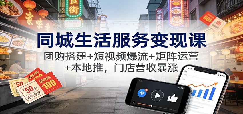 同城生活服务变现课：团购搭建+短视频爆流+矩阵运营+本地推，门店营收暴涨-大伟资源网