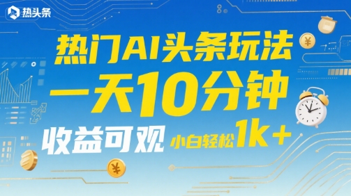 热门AI头条玩法，一天10分钟，收益可观，小白轻松日入1k+【揭秘】-大伟资源网