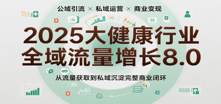 2025大健康行业全域流量增长8.0，从流量获取到私域沉淀完整商业闭环-大伟资源网