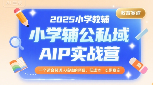2025小学教辅公私域AIP实战营，一个适合普通人搞钱的项目，低成本，长期稳定-大伟资源网