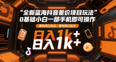 全新蓝海抖音差价项目玩法，0基础小白一部手机即可操作，暴利风口玩法，日入1k+【揭秘】-大伟资源网