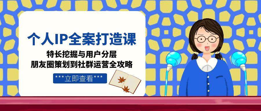 （15126期）个人IP全案打造课，特长挖掘与用户分层，朋友圈策划到社群运营全攻略-大伟资源网