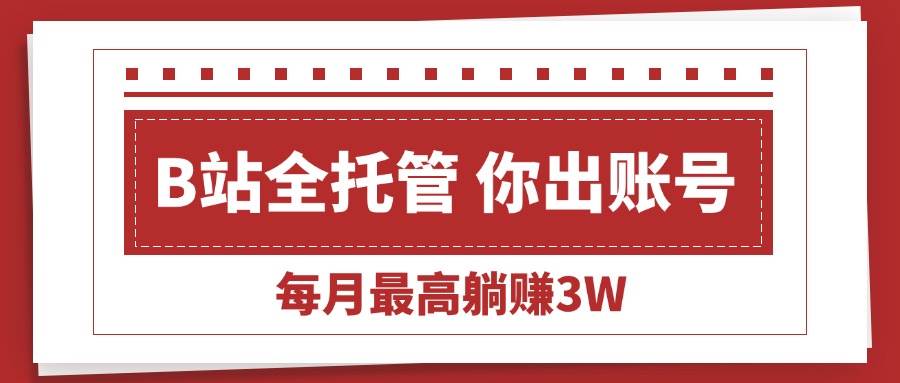 （15547期）【B站全程托管 】你出账号，我来运营，每月最高躺赚3W-大伟资源网