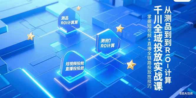 （15256期）千川全域投放实战课，从测品到ROI计算，掌握短视频+直播全链路投放技巧-大伟资源网