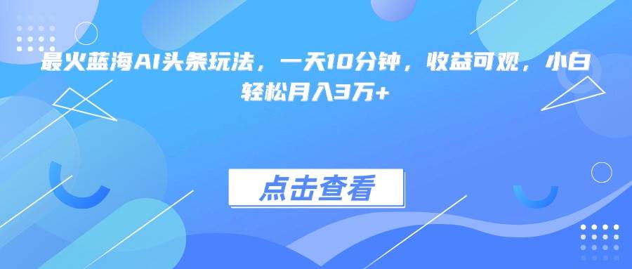 （15113期）最火蓝海AI头条玩法，一天10分钟，收益可观，小白轻松月入3万+-大伟资源网