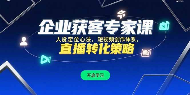 （15397期）企业获客专家课，人设定位心法，短视频创作体系，直播转化策略-大伟资源网