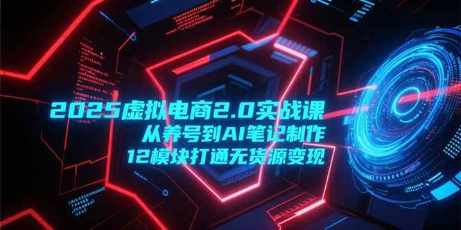 （15206期）2025虚拟电商2.0实战课，从养号到AI笔记制作，12模块打通无货源变现-大伟资源网