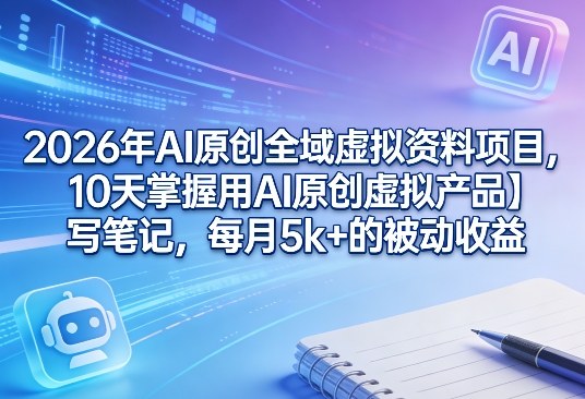 2026年AI原创全域虚拟资料项目，10天掌握用AI原创虚拟产品＋写笔记，每月5k+的被动收益-大伟资源网