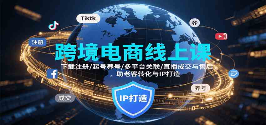 跨境电商线上课，下载注册/起号养号/多平台关联/直播成交与售后，IP打造与老客转化-大伟资源网
