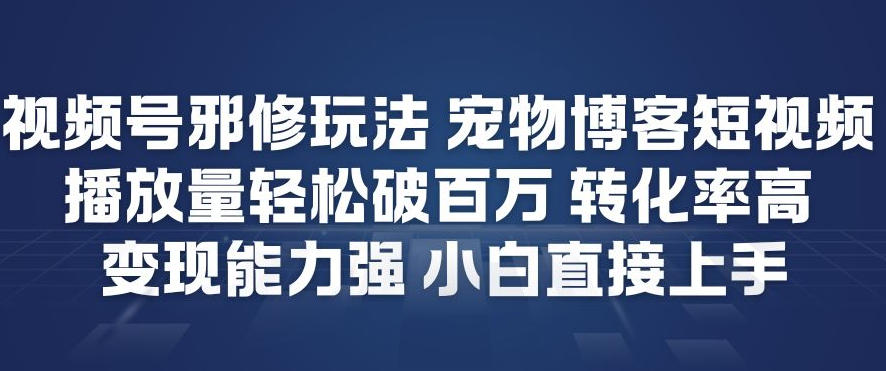 视频号邪修玩法宠物博客短视频，播放量轻松破百万，转化率高，变现能力强，小白直接上手-大伟资源网