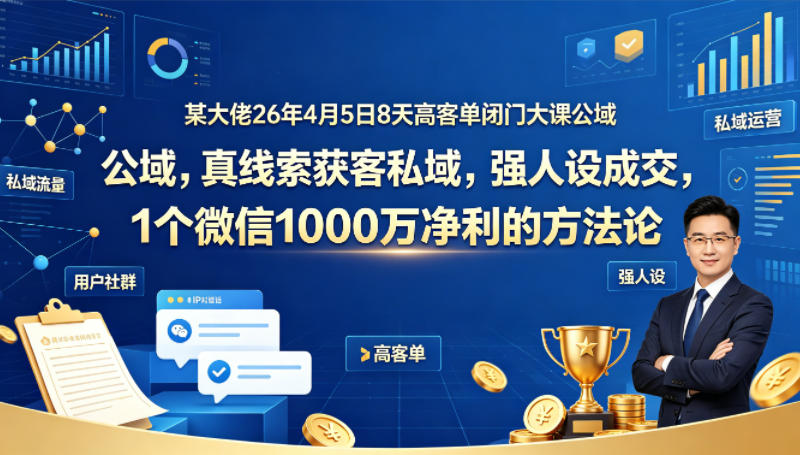某大佬26年4月5日8天高客单闭门大课公域，真线索获客私域，强人设成交，1个微信1000W净利的方法论-大伟资源网