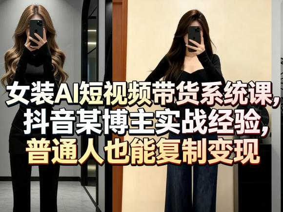 女装AI短视频带货系统课，抖音某博主实战经验，普通人也能复制变现-大伟资源网