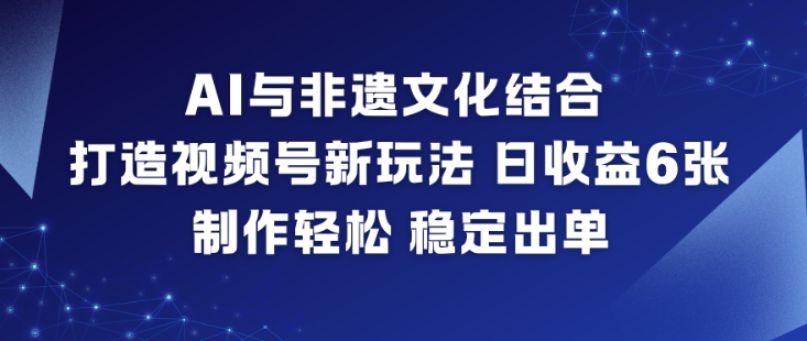 AI与非遗文化结合，打造视频号新玩法，日收益6张，制作轻松，稳定出单-大伟资源网