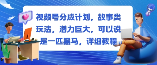 视频号分成计划，故事类玩法，潜力巨大，可以说是一匹黑马，详细教程-大伟资源网
