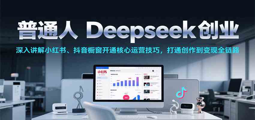 普通人Deepseek创业，小红书、抖音橱窗开通核心运营技巧，打通创作到变现全链路-大伟资源网